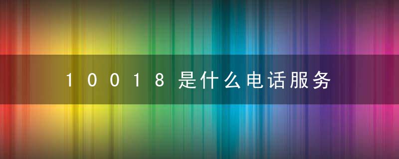 10018是什么电话服务 10018是什么号（干货）